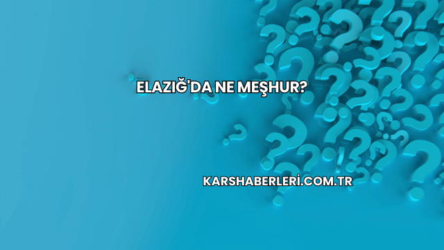 Elazığ'da Ne Meşhur?