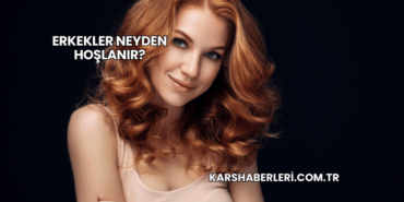 Erkekler Neyden Hoşlanır?