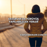 Erzurum’da Yürüyüş Yapılabilecek Yerler